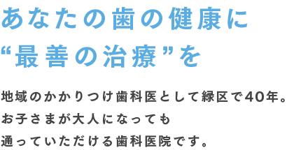 あなたの歯の健康に“最善の治療”を地域のかかりつけ歯科医として緑区で40年。お子さまが大人になっても通っていただける歯科医院です。