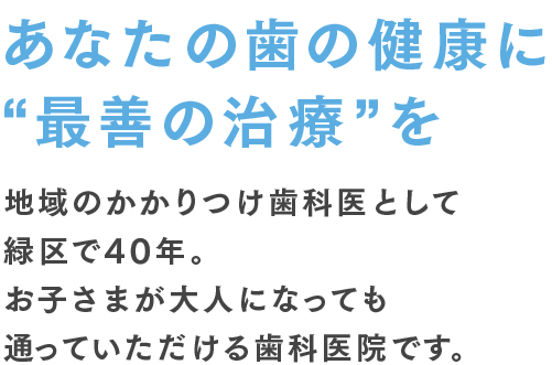 あなたの歯の健康に“最善の治療”を地域のかかりつけ歯科医として緑区で40年。お子さまが大人になっても通っていただける歯科医院です。